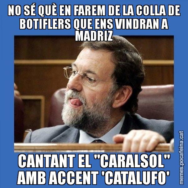 NO SÉ QUÈ EN FAREM DE LA COLLA DE BOTIFLERS QUE ENS VINDRAN A MADRIZ CANTANT EL "CARALSOL" AMB ACCENT 'CATALUFO' - Mmmmmariano Rajoy