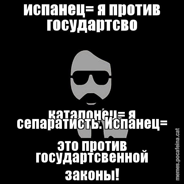 испанец= я против государтсво каталонец= я сепаратисть. Испанец= это прот&# - Eugenio