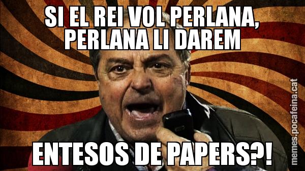 SI EL REI VOL PERLANA, PERLANA LI DAREM ENTESOS DE PAPERS?!