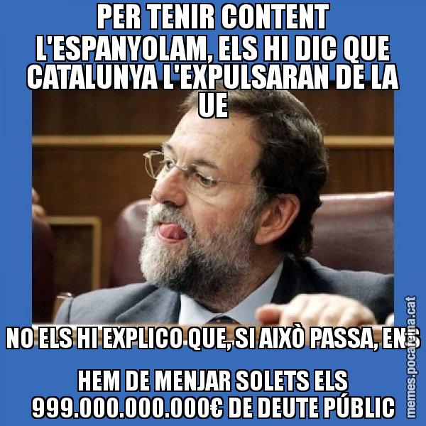 PER TENIR CONTENT L'ESPANYOLAM, ELS HI DIC QUE CATALUNYA L'EXPULSARAN DE LA UE NO ELS HI EXPLICO QUE, SI AIXÒ PASSA, ENS HEM DE MENJAR SOLETS ELS 999.000.000.000€ DE DEUTE PÚBLIC - Mmmmmariano Rajoy