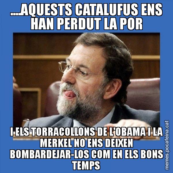 ....AQUESTS CATALUFUS ENS HAN PERDUT LA POR I ELS TORRACOLLONS DE L'OBAMA I LA MERKEL NO ENS DEIXEN BOMBARDEJAR-LOS COM EN ELS BONS TEMPS - Mmmmmariano Rajoy