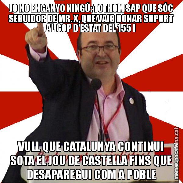 JO NO ENGANYO NINGÚ: TOTHOM SAP QUE SÓC SEGUIDOR DE MR. X, QUE VAIG DONAR SUPORT AL COP D'ESTAT DEL 155 I VULL QUE CATALUNYA CONTINUI SOTA EL JOU DE CASTELLA FINS QUE DESAPAREGUI COM A POBLE - Miquel Iceta
