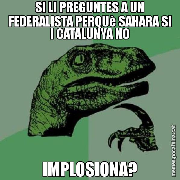 SI LI PREGUNTES A UN FEDERALISTA PERQUè SAHARA SI I CATALUNYA NO IMPLOSIONA? - Philosoraptor