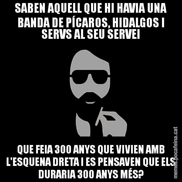 SABEN AQUELL QUE HI HAVIA UNA BANDA DE PÍCAROS, HIDALGOS I SERVS AL SEU SERVEI QUE FEIA 300 ANYS QUE VIVIEN AMB L'ESQUENA DRETA I ES PENSAVEN QUE ELS DURARIA 300 ANYS MÉS? - Eugenio