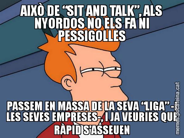 AIXÒ DE “SIT AND TALK”, ALS NYORDOS NO ELS FA NI PESSIGOLLES PASSEM EN MASSA DE LA SEVA “LIGA” -I LES SEVES EMPRESES-, I JA VEURIES QUE RÀPID S’ASSEUEN - Futurama Fry