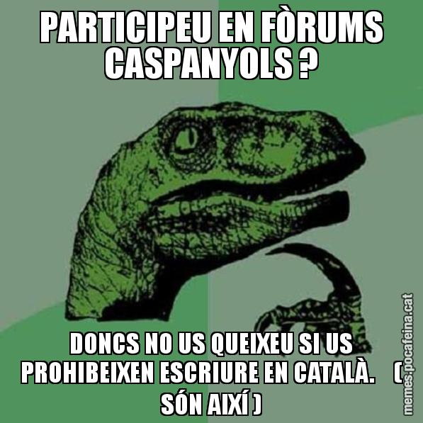 PARTICIPEU EN FÒRUMS CASPANYOLS ? DONCS NO US QUEIXEU SI US PROHIBEIXEN ESCRIURE EN CATALÀ.    ( SÓN AIXÍ ) - Philosoraptor