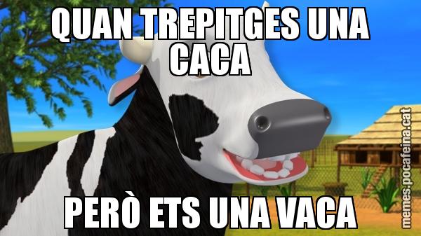 QUAN TREPITGES UNA CACA PERÒ ETS UNA VACA
