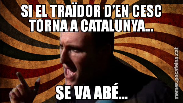 SI EL TRAÏDOR D'EN CESC TORNA A CATALUNYA... SE VA ABÉ...