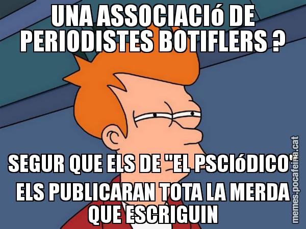 UNA ASSOCIACIó DE PERIODISTES BOTIFLERS ? SEGUR QUE ELS DE "EL PSCIóDICO" ELS PUBLICARAN TOTA LA MERDA QUE ESCRIGUIN - Futurama Fry