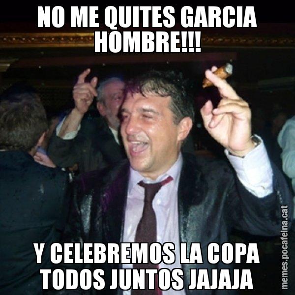 NO ME QUITES GARCIA HOMBRE!!! Y CELEBREMOS LA COPA TODOS JUNTOS JAJAJA - Laporta de Festa