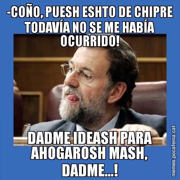 -COÑO, PUESH ESHTO DE CHIPRE TODAVÍA NO SE ME HABÍA OCURRIDO! DADME IDEASH PARA AHOGAROSH MASH, DADME...! - Mmmmmariano Rajoy