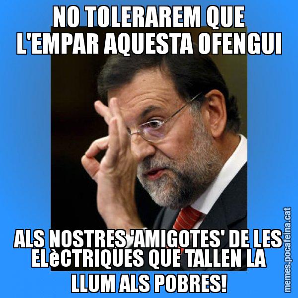 NO TOLERAREM QUE L'EMPAR AQUESTA OFENGUI ALS NOSTRES 'AMIGOTES' DE LES ELèCTRIQUES QUE TALLEN LA LLUM ALS POBRES! - Rajoy Zero