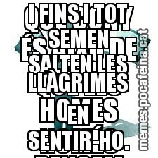 QUE CONY ÉS AIXÒ DE QUÈ ELS HOMES NOMÉS PENSEM EN EL SEXE? ÉS MOLT PENIS QUE PENSEU TOTES AQUESTES COSES DE NOSALTRES, I FINS I TOT SEMEN SALTEN LES LLÀGRIMES EN SENTIR-HO.