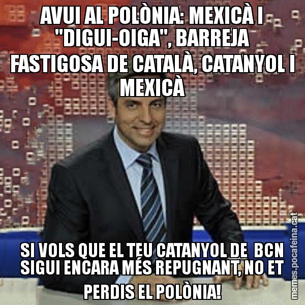 AVUI AL POLÒNIA: MEXICÀ I "DIGUI-OIGA", BARREJA FASTIGOSA DE CATALÀ, CATANYOL I MEXICÀ SI VOLS QUE EL TEU CATANYOL DE BCN SIGUI ENCARA MÉS REPUGNANT, NO ET PERDIS EL POLÒNIA! - Trollicer