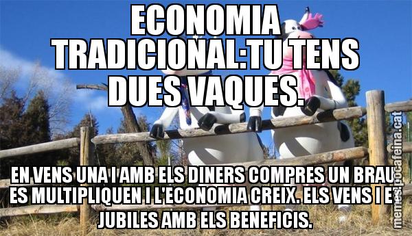 ECONOMIA TRADICIONAL:TU TENS DUES VAQUES. EN VENS UNA I AMB ELS DINERS COMPRES UN BRAU. ES MULTIPLIQUEN I L'ECONOMIA CREIX. ELS VENS I ET JUBILES AMB ELS BENEFICIS.