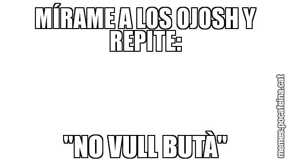 MÍRAME A LOS OJOSH Y REPITE: "NO VULL BUTÀ"