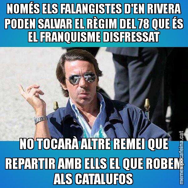 NOMÉS ELS FALANGISTES D'EN RIVERA PODEN SALVAR EL RÈGIM DEL 78 QUE ÉS EL FRANQUISME DISFRESSAT NO TOCARÀ ALTRE REMEI QUE REPARTIR AMB ELLS EL QUE ROBEM ALS CATALUFOS - Aznar Lupas