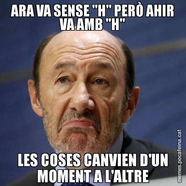 ARA VA SENSE "H" PERÒ AHIR VA AMB "H" LES COSES CANVIEN D'UN MOMENT A L'ALTRE - Rubalcaba