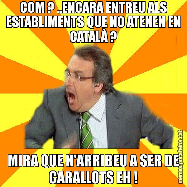 COM ? ..ENCARA ENTREU ALS ESTABLIMENTS QUE NO ATENEN EN CATALÀ ? MIRA QUE N'ARRIBEU A SER DE CARALLOTS EH ! - Cuní Prou!
