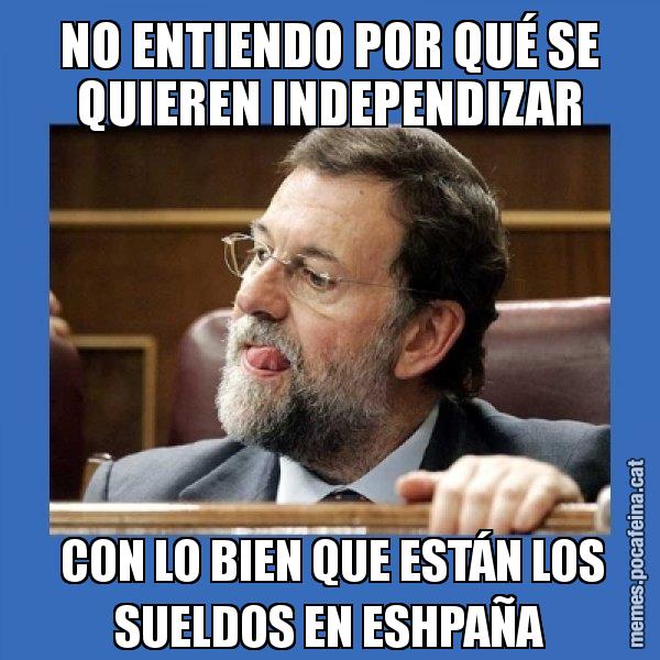 NO ENTIENDO POR QUÉ SE QUIEREN INDEPENDIZAR  CON LO BIEN QUE ESTÁN LOS SUELDOS EN ESHPAÑA - Mmmmmariano Rajoy