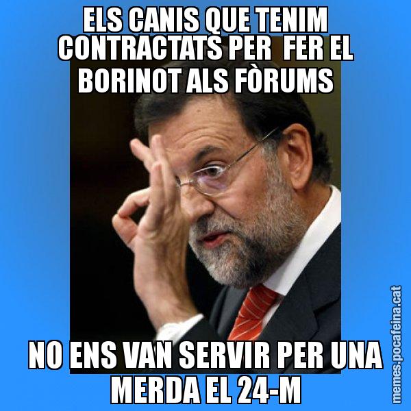 ELS CANIS QUE TENIM CONTRACTATS PER  FER EL BORINOT ALS FÒRUMS NO ENS VAN SERVIR PER UNA MERDA EL 24-M - Rajoy Zero
