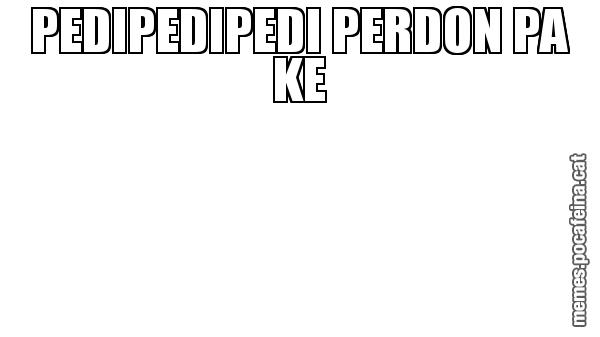 PEDIPEDIPEDI PERDON PA KE