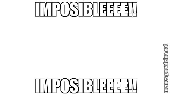 IMPOSIBLEEEE!! IMPOSIBLEEEE!!