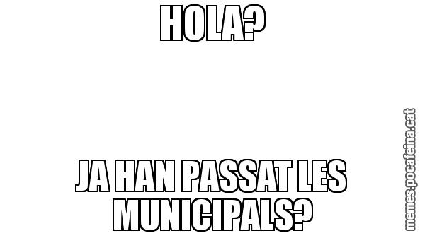 HOLA? JA HAN PASSAT LES MUNICIPALS?