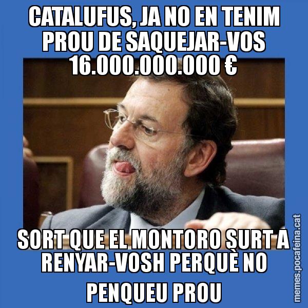 CATALUFUS, JA NO EN TENIM PROU DE SAQUEJAR-VOS 16.000.000.000 € SORT QUE EL MONTORO SURT A RENYAR-VOSH PERQUÈ NO PENQUEU PROU - Mmmmmariano Rajoy