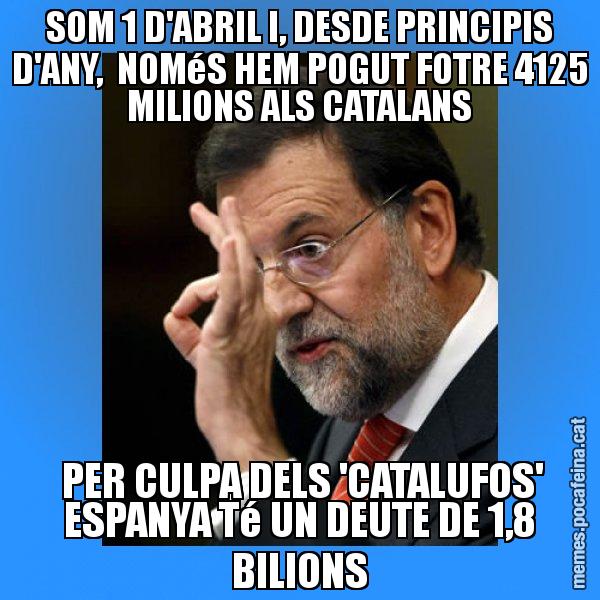SOM 1 D'ABRIL I, DESDE PRINCIPIS D'ANY,  NOMéS HEM POGUT FOTRE 4125 MILIONS ALS CATALANS  PER CULPA DELS 'CATALUFOS' ESPANYA Té UN DEUTE DE 1,8 BILIONS - Rajoy Zero