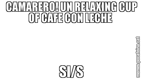 CAMARERO! UN RELAXING CUP OF CAFE CON LECHE  SI/S
