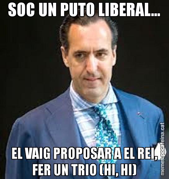 SOC UN PUTO LIBERAL... EL VAIG PROPOSAR A EL REI, FER UN TRIO (HI, HI)