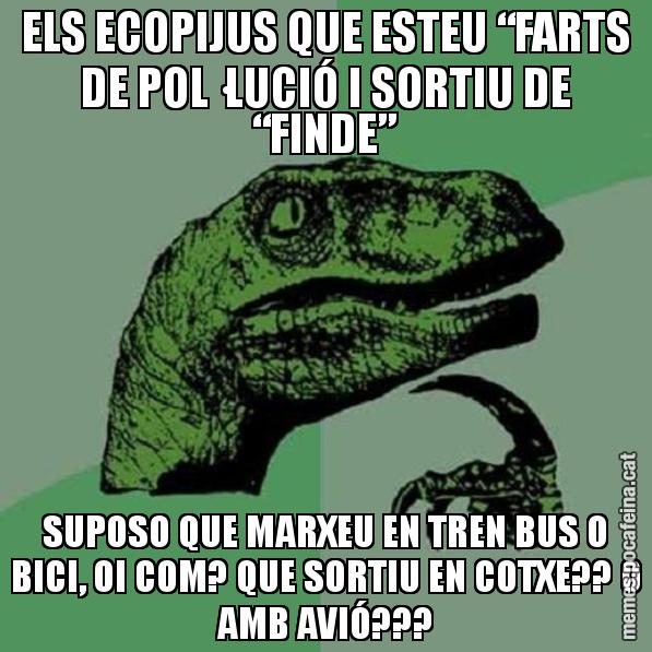 ELS ECOPIJUS QUE ESTEU “FARTS DE POL·LUCIÓ I SORTIU DE “FINDE” SUPOSO QUE MARXEU EN TREN BUS O BICI, OI COM? QUE SORTIU EN COTXE?? O AMB AVIÓ??? - Philosoraptor