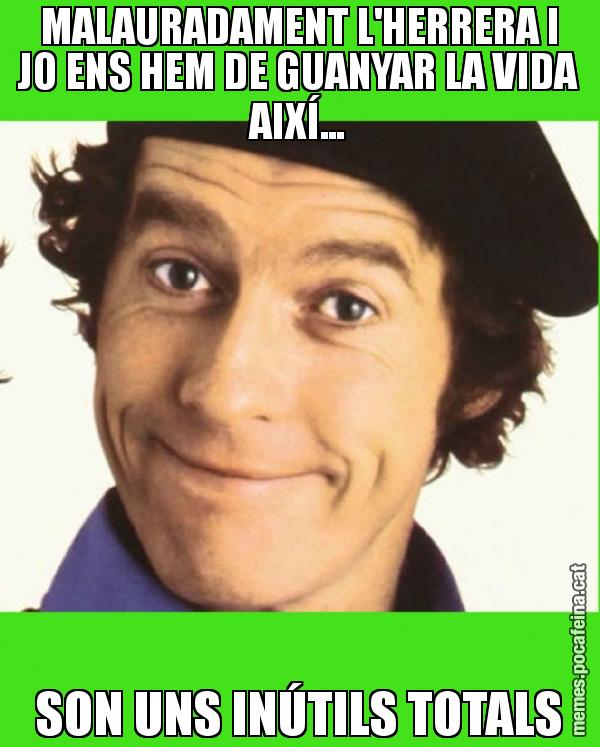 MALAURADAMENT L'HERRERA I JO ENS HEM DE GUANYAR LA VIDA AIXÍ... SON UNS INÚTILS TOTALS