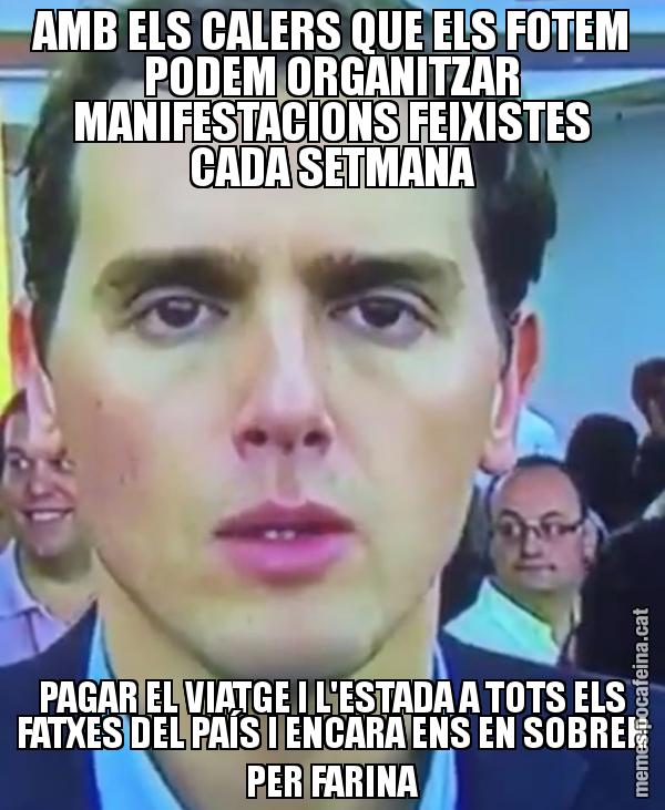AMB ELS CALERS QUE ELS FOTEM PODEM ORGANITZAR MANIFESTACIONS FEIXISTES CADA SETMANA PAGAR EL VIATGE I L'ESTADA A TOTS ELS FATXES DEL PAÍS I ENCARA ENS EN SOBREN PER FARINA