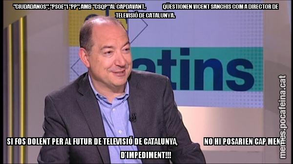 "CIUDADANOS", "PSOE" I "PP", AMB "CSQP" AL CAPDAVANT,                  QÜESTIONEN VICENT SANCHIS COM A DIRECTOR DE TELEVISIÓ DE CATALUNYA.  SI FOS DOLENT PER AL FUTUR DE TELEVISIÓ DE CATALUNYA,                  NO HI POSARIEN CAP MENA D'IMPEDIMENT!!!