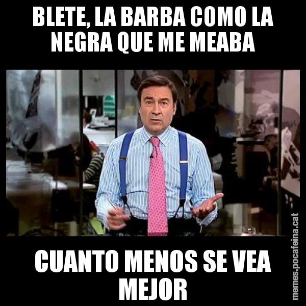 BLETE, LA BARBA COMO LA NEGRA QUE ME MEABA CUANTO MENOS SE VEA MEJOR - Pedro J