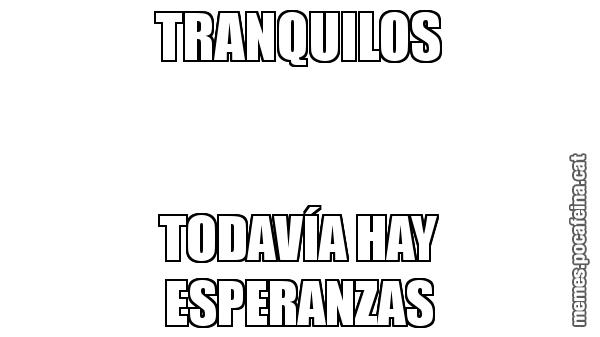 TRANQUILOS TODAVÍA HAY ESPERANZAS