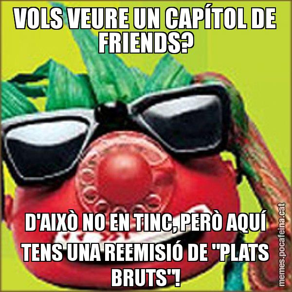 VOLS VEURE UN CAPÍTOL DE FRIENDS? D'AIXÒ NO EN TINC, PERÒ AQUÍ TENS UNA REEMISIÓ DE "PLATS BRUTS"! - Tomàtic