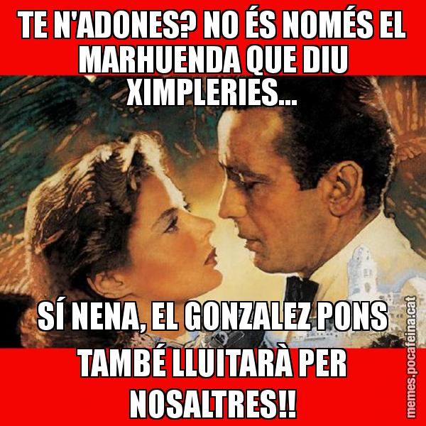 TE N'ADONES? NO ÉS NOMÉS EL MARHUENDA QUE DIU XIMPLERIES... SÍ NENA, EL GONZALEZ PONS TAMBÉ LLUITARÀ PER NOSALTRES!!
