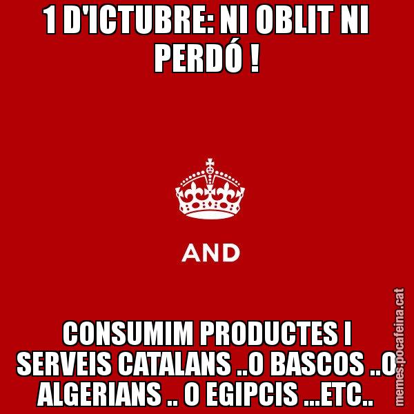 1 D'ICTUBRE: NI OBLIT NI PERDÓ ! CONSUMIM PRODUCTES I SERVEIS CATALANS ..O BASCOS ..O ALGERIANS .. O EGIPCIS ...ETC.. - Keep