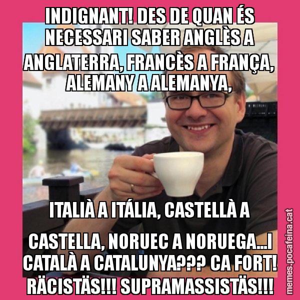 INDIGNANT! DES DE QUAN ÉS NECESSARI SABER ANGLÈS A ANGLATERRA, FRANCÈS A FRANÇA, ALEMANY A ALEMANYA, ITALIÀ A ITÁLIA, CASTELLÀ A CASTELLA, NORUEC A NORUEGA...I CATALÀ A CATALUNYA??? CA FORT! RÄCISTÄS!!! SUPRAMASSISTÄS!!! - Puto Gilipolles