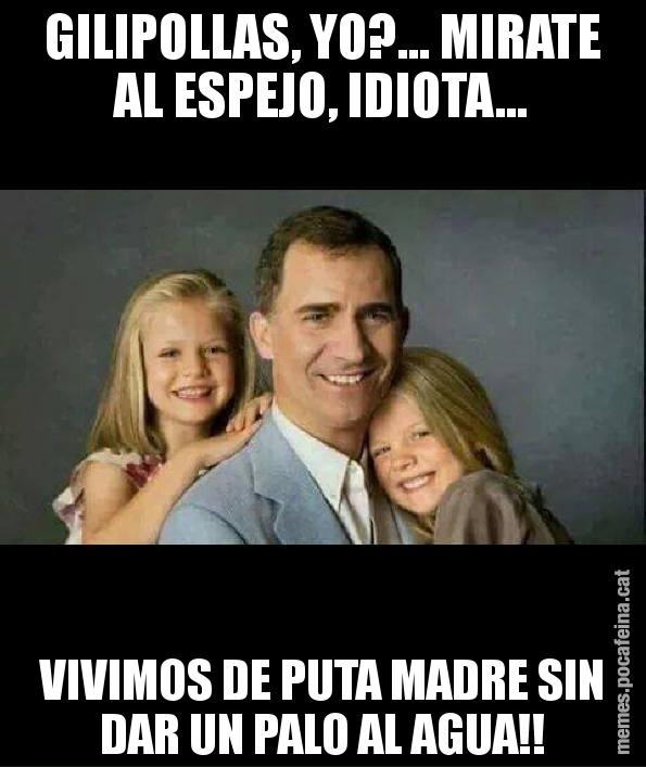GILIPOLLAS, YO?... MIRATE AL ESPEJO, IDIOTA... VIVIMOS DE PUTA MADRE SIN DAR UN PALO AL AGUA!!