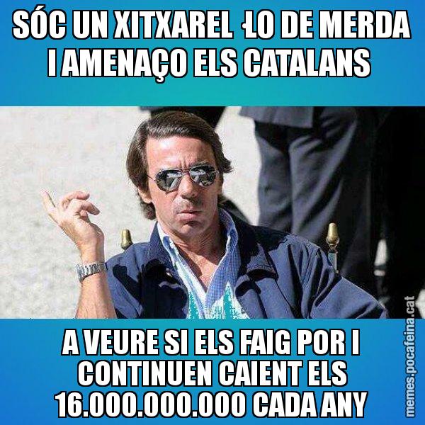 SÓC UN XITXAREL·LO DE MERDA I AMENAÇO ELS CATALANS  A VEURE SI ELS FAIG POR I CONTINUEN CAIENT ELS 16.000.000.000 CADA ANY - Aznar Lupas