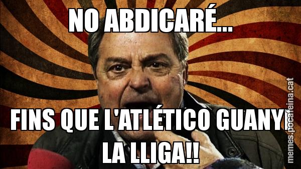 NO ABDICARÉ... FINS QUE L'ATLÉTICO GUANYI LA LLIGA!!