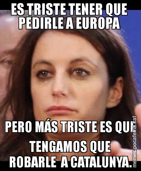 ES TRISTE TENER QUE  PEDIRLE A EUROPA  PERO MÁS TRISTE ES QUE TENGAMOS QUE ROBARLE  A CATALUNYA.