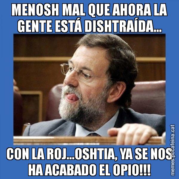 MENOSH MAL QUE AHORA LA GENTE ESTÁ DISHTRAÍDA... CON LA ROJ...OSHTIA, YA SE NOS HA ACABADO EL OPIO!!! - Mmmmmariano Rajoy