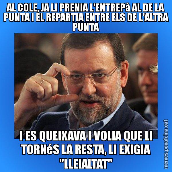 AL COLE, JA LI PRENIA L'ENTREPà AL DE LA PUNTA I EL REPARTIA ENTRE ELS DE L'ALTRA PUNTA I ES QUEIXAVA I VOLIA QUE LI TORNéS LA RESTA, LI EXIGIA "LLEIALTAT" - Rajoy titola