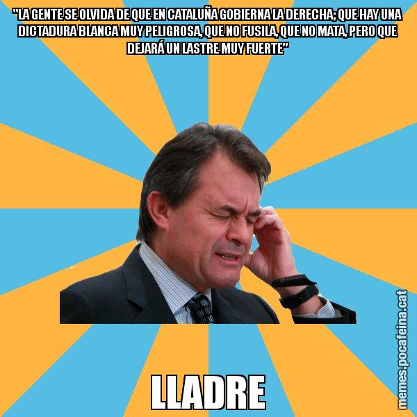 "LA GENTE SE OLVIDA DE QUE EN CATALUÑA GOBIERNA LA DERECHA; QUE HAY UNA DICTADURA BLANCA MUY PELIGROSA, QUE NO FUSILA, QUE NO MATA, PERO QUE DEJARÁ UN LASTRE MUY FUERTE" LLADRE - Artur Mas Turbat