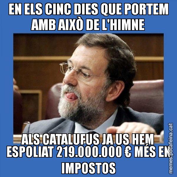 EN ELS CINC DIES QUE PORTEM AMB AIXÒ DE L'HIMNE ALS CATALUFUS JA US HEM ESPOLIAT 219.000.000 € MÉS EN IMPOSTOS - Mmmmmariano Rajoy